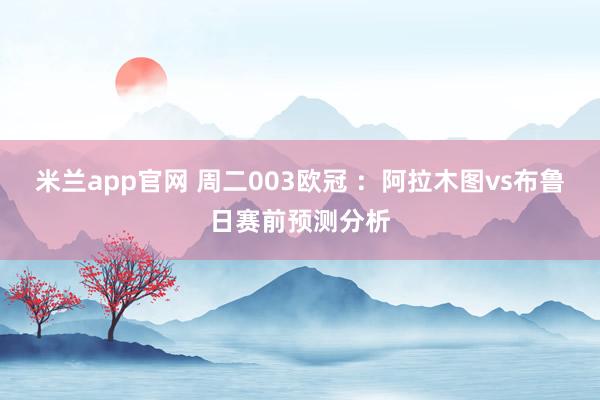 米兰app官网 周二003欧冠 ：阿拉木图vs布鲁日赛前预测分析