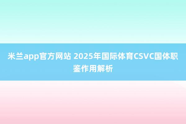 米兰app官方网站 2025年国际体育CSVC国体职鉴作用解析