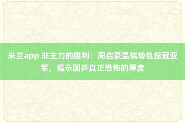 米兰app 非主力的胜利：周启豪温瑞博包揽冠亚军，揭示国乒真正恐怖的厚度
