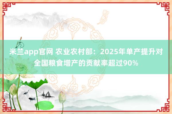 米兰app官网 农业农村部：2025年单产提升对全国粮食增产的贡献率超过90%