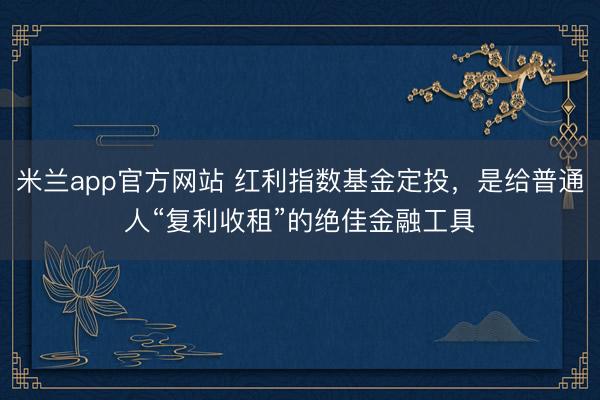 米兰app官方网站 红利指数基金定投，是给普通人“复利收租”的绝佳金融工具