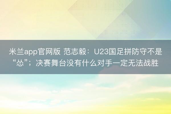 米兰app官网版 范志毅：U23国足拼防守不是“怂”；决赛舞台没有什么对手一定无法战胜