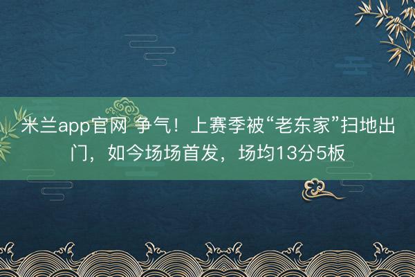 米兰app官网 争气！上赛季被“老东家”扫地出门，如今场场首发，场均13分5板