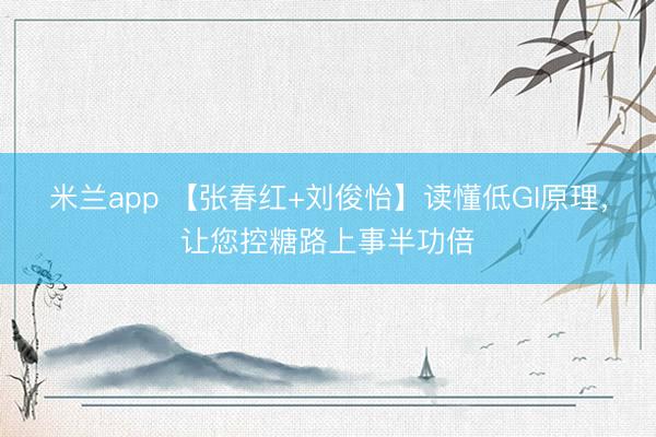 米兰app 【张春红+刘俊怡】读懂低GI原理，让您控糖路上事半功倍