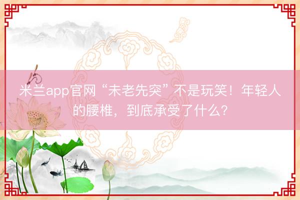 米兰app官网 “未老先突” 不是玩笑！年轻人的腰椎，到底承受了什么？