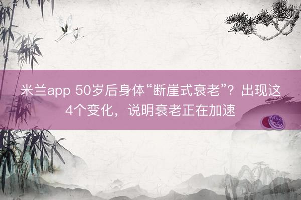 米兰app 50岁后身体“断崖式衰老”？出现这4个变化，说明衰老正在加速