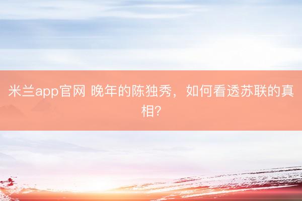 米兰app官网 晚年的陈独秀，如何看透苏联的真相？