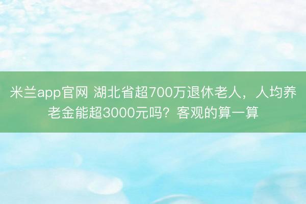 米兰app官网 湖北省超700万退休老人，人均养老金能超3000元吗？客观的算一算