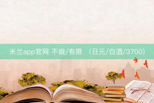 米兰app官网 不做/有限 （日元/白酒/3700）