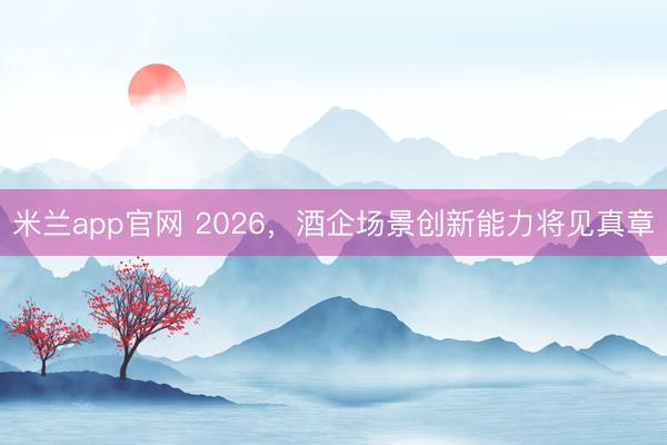 米兰app官网 2026，酒企场景创新能力将见真章