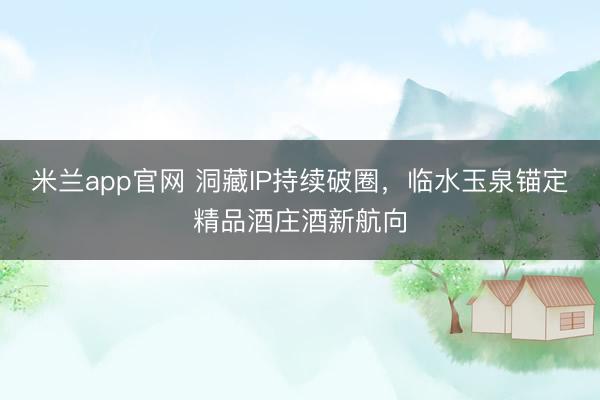米兰app官网 洞藏IP持续破圈，临水玉泉锚定精品酒庄酒新航向