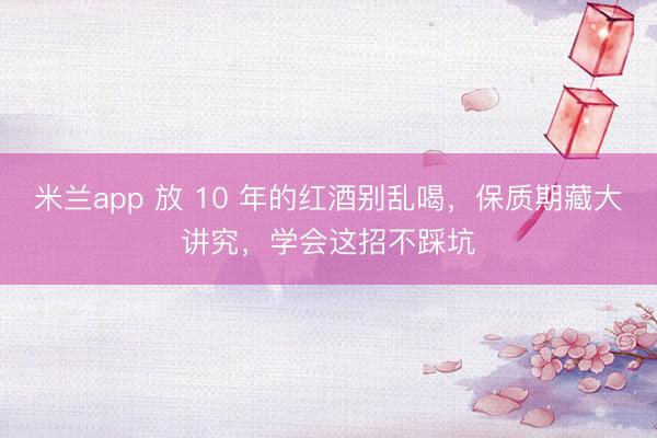 米兰app 放 10 年的红酒别乱喝，保质期藏大讲究，学会这招不踩坑