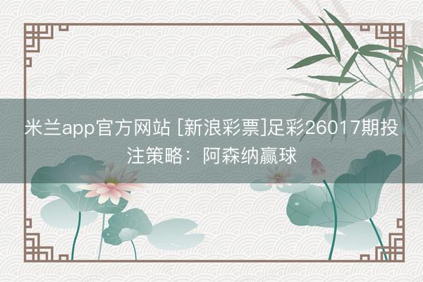 米兰app官方网站 [新浪彩票]足彩26017期投注策略：阿森纳赢球