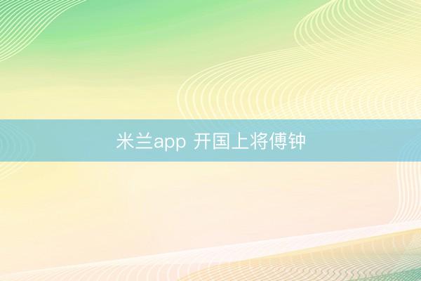 米兰app 开国上将傅钟