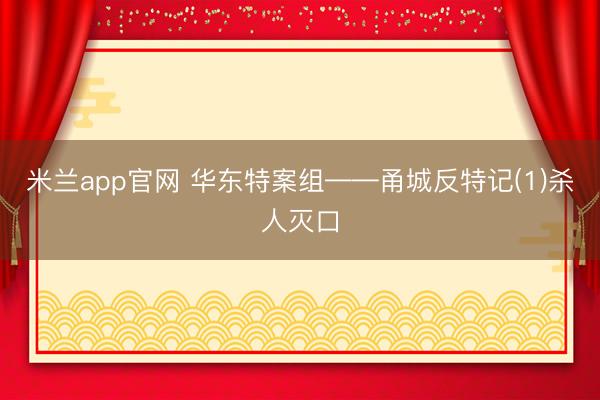 米兰app官网 华东特案组——甬城反特记(1)杀人灭口