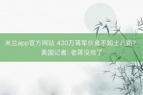 米兰app官方网站 430万蒋军伙食不如土八路? 美国记者: 老蒋没戏了