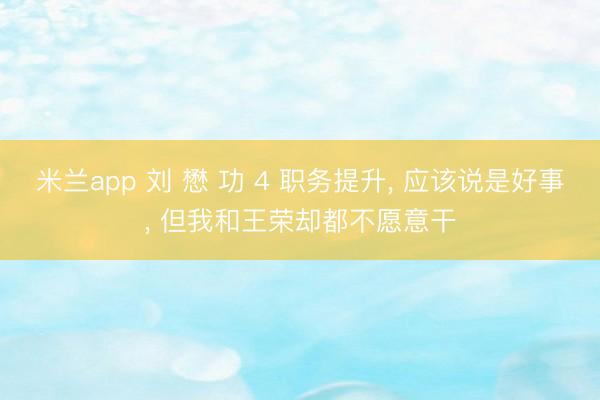 米兰app 刘 懋 功 4 职务提升, 应该说是好事, 但我和王荣却都不愿意干