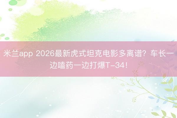 米兰app 2026最新虎式坦克电影多离谱？车长一边嗑药一边打爆T-34！