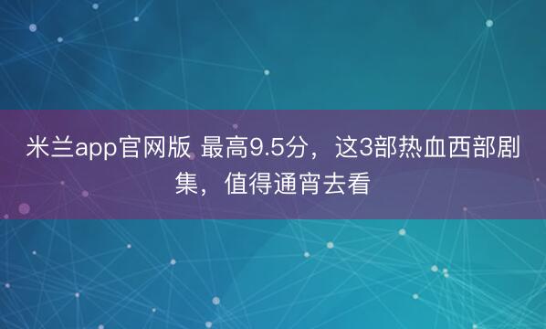 米兰app官网版 最高9.5分，这3部热血西部剧集，值得通宵去看
