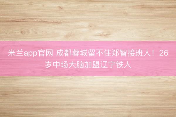 米兰app官网 成都蓉城留不住郑智接班人！26岁中场大脑加盟辽宁铁人