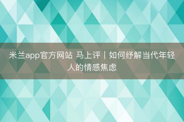 米兰app官方网站 马上评｜如何纾解当代年轻人的情感焦虑
