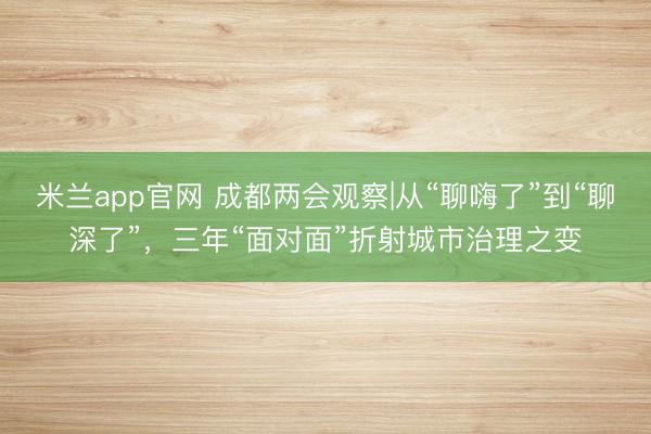 米兰app官网 成都两会观察|从“聊嗨了”到“聊深了”，三年“面对面”折射城市治理之变