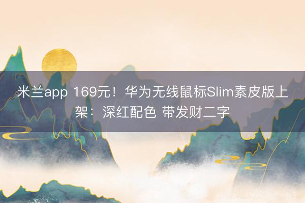 米兰app 169元！华为无线鼠标Slim素皮版上架：深红配色 带发财二字