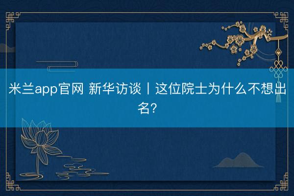 米兰app官网 新华访谈丨这位院士为什么不想出名？