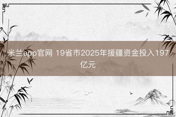 米兰app官网 19省市2025年援疆资金投入197亿元