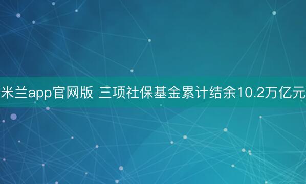 米兰app官网版 三项社保基金累计结余10.2万亿元