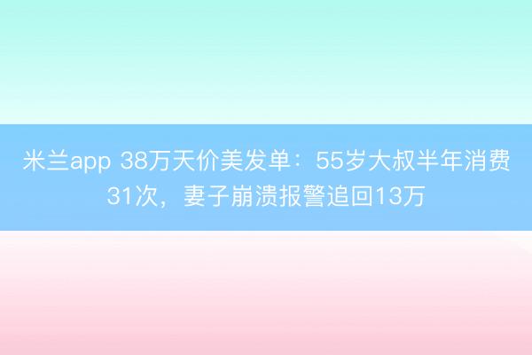 米兰app 38万天价美发单：55岁大叔半年消费31次，妻子崩溃报警追回13万