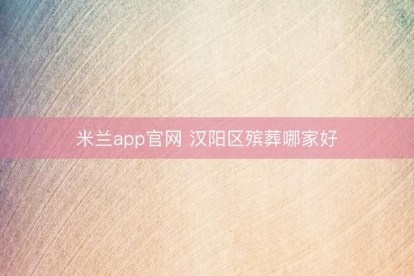 米兰app官网 汉阳区殡葬哪家好