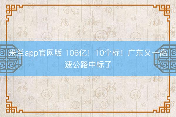 米兰app官网版 106亿！10个标！广东又一高速公路中标了