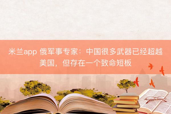 米兰app 俄军事专家：中国很多武器已经超越美国，但存在一个致命短板