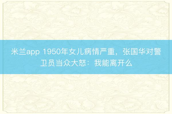 米兰app 1950年女儿病情严重，张国华对警卫员当众大怒：我能离开么