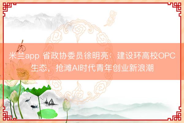 米兰app 省政协委员徐明亮：建设环高校OPC生态，抢滩AI时代青年创业新浪潮
