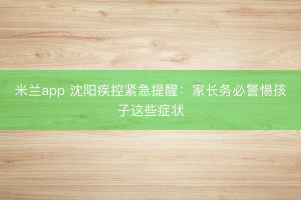 米兰app 沈阳疾控紧急提醒：家长务必警惕孩子这些症状
