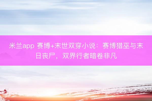 米兰app 赛博+末世双穿小说：赛博猎巫与末日丧尸，双界行者暗卷非凡