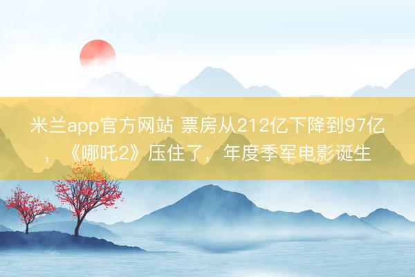 米兰app官方网站 票房从212亿下降到97亿，《哪吒2》压住了，年度季军电影诞生