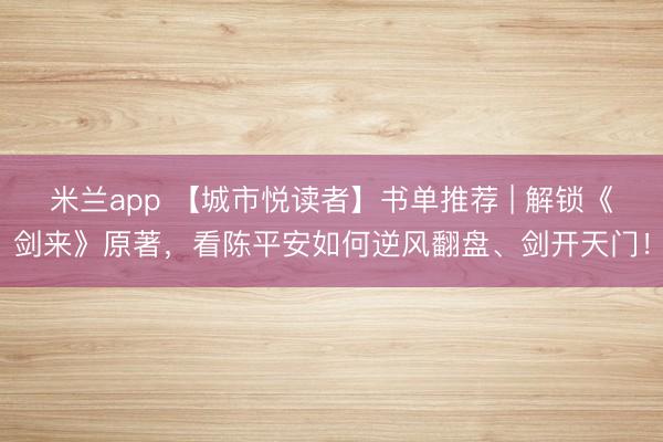 米兰app 【城市悦读者】书单推荐 | 解锁《剑来》原著，看陈平安如何逆风翻盘、剑开天门！
