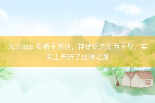 米兰app 周穆王西巡，神话说会见西王母，实际上开辟了丝绸之路