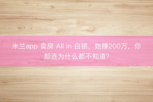 米兰app 卖房 All in 白银，她赚200万，你却连为什么都不知道？