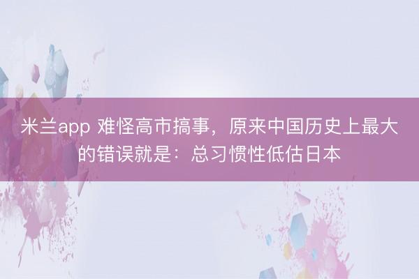 米兰app 难怪高市搞事，原来中国历史上最大的错误就是：总习惯性低估日本
