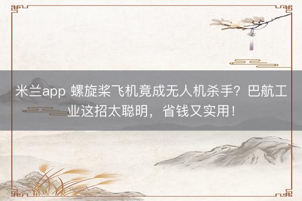 米兰app 螺旋桨飞机竟成无人机杀手？巴航工业这招太聪明，省钱又实用！