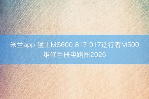 米兰app 猛士MS600 817 917逆行者M500维修手册电路图2026