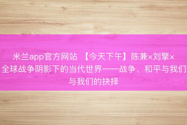 米兰app官方网站 【今天下午】陈兼×刘擎×毛尖：全球战争阴影下的当代世界——战争、和平与我们的抉择