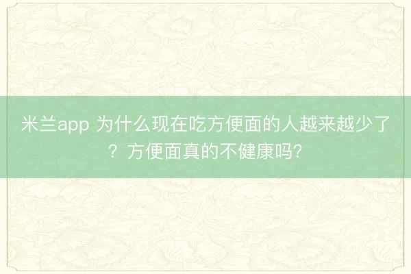 米兰app 为什么现在吃方便面的人越来越少了？方便面真的不健康吗？