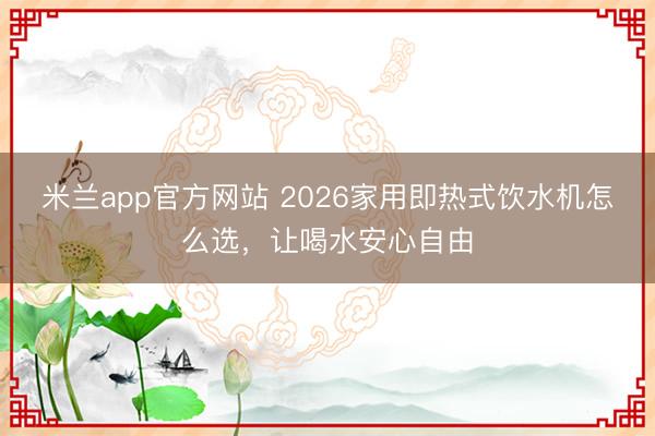 米兰app官方网站 2026家用即热式饮水机怎么选，让喝水安心自由