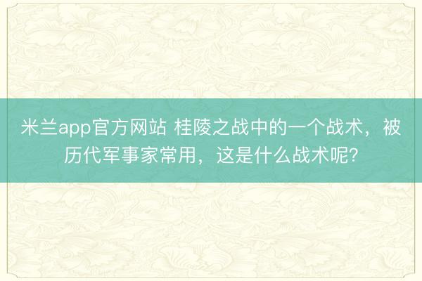 米兰app官方网站 桂陵之战中的一个战术，被历代军事家常用，这是什么战术呢？