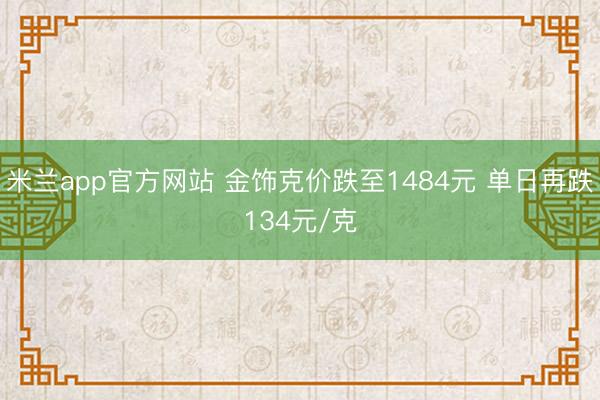 米兰app官方网站 金饰克价跌至1484元 单日再跌134元/克